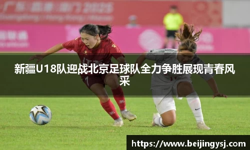 新疆U18队迎战北京足球队全力争胜展现青春风采